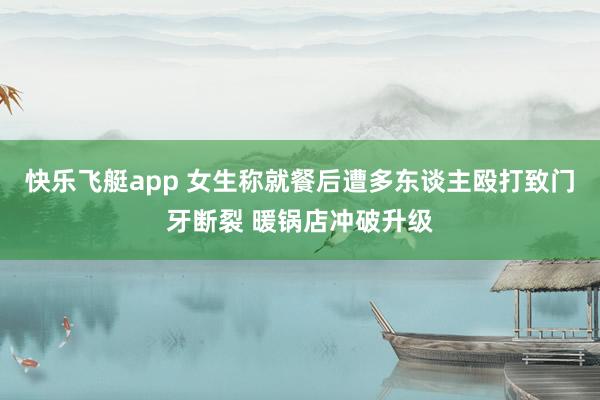 快乐飞艇app 女生称就餐后遭多东谈主殴打致门牙断裂 暖锅店冲破升级