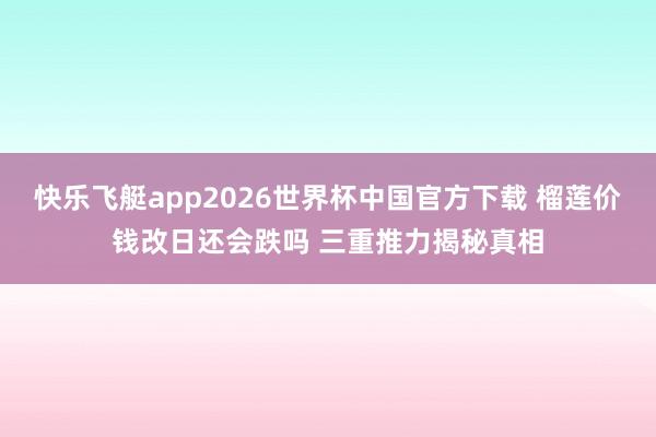 快乐飞艇app2026世界杯中国官方下载 榴莲价钱改日还会跌吗 三重推力揭秘真相