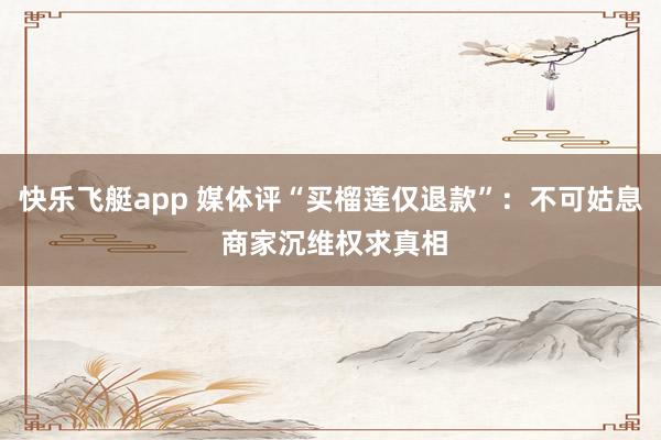 快乐飞艇app 媒体评“买榴莲仅退款”：不可姑息 商家沉维权求真相