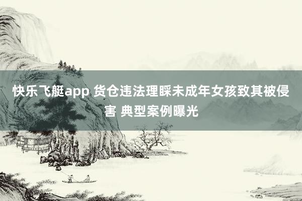 快乐飞艇app 货仓违法理睬未成年女孩致其被侵害 典型案例曝光