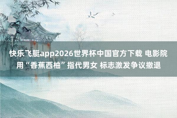 快乐飞艇app2026世界杯中国官方下载 电影院用“香蕉西柚”指代男女 标志激发争议撤退