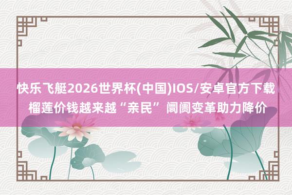 快乐飞艇2026世界杯(中国)IOS/安卓官方下载 榴莲价钱越来越“亲民” 阛阓变革助力降价