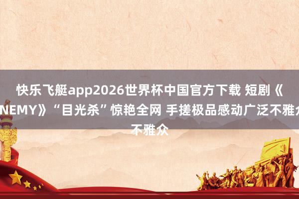 快乐飞艇app2026世界杯中国官方下载 短剧《ENEMY》“目光杀”惊艳全网 手搓极品感动广泛不雅众