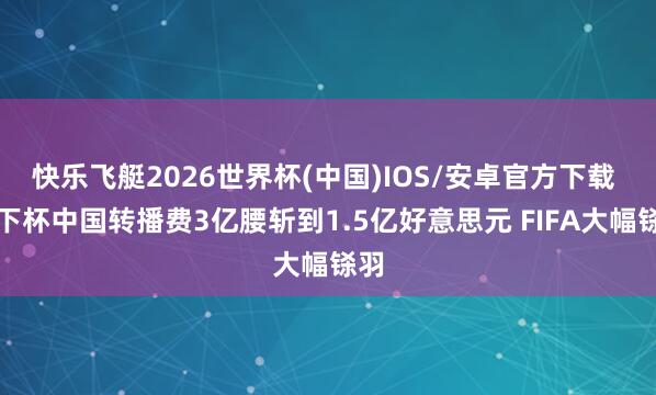 快乐飞艇2026世界杯(中国)IOS/安卓官方下载 天下杯中国转播费3亿腰斩到1.5亿好意思元 FIFA大幅铩羽