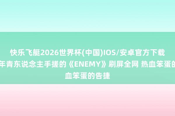 快乐飞艇2026世界杯(中国)IOS/安卓官方下载 两个年青东说念主手搓的《ENEMY》刷屏全网 热血笨蛋的告捷