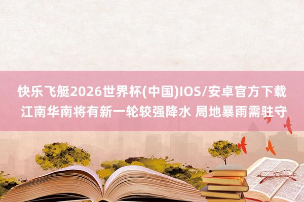快乐飞艇2026世界杯(中国)IOS/安卓官方下载 江南华南将有新一轮较强降水 局地暴雨需驻守