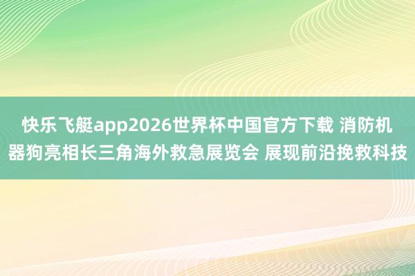 快乐飞艇app2026世界杯中国官方下载 消防机器狗亮相长三角海外救急展览会 展现前沿挽救科技