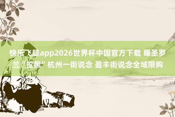 快乐飞艇app2026世界杯中国官方下载 曝圣罗兰“拉黑”杭州一街说念 盈丰街说念全域限购