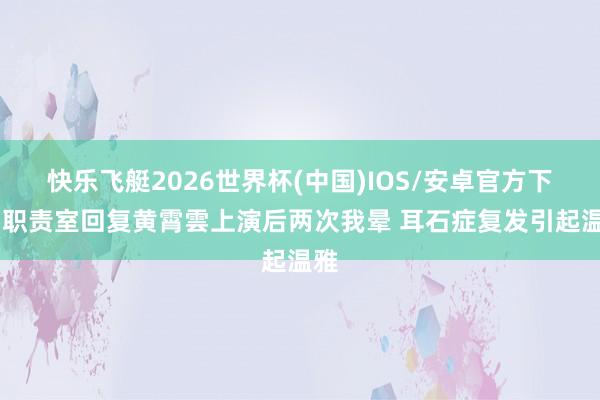 快乐飞艇2026世界杯(中国)IOS/安卓官方下载 职责室回复黄霄雲上演后两次我晕 耳石症复发引起温雅