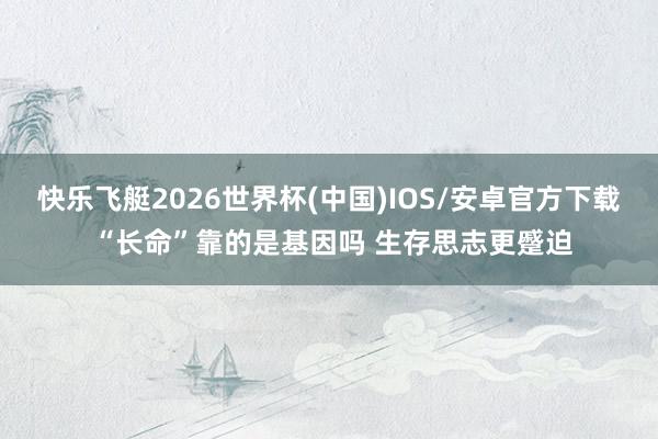 快乐飞艇2026世界杯(中国)IOS/安卓官方下载 “长命”靠的是基因吗 生存思志更蹙迫