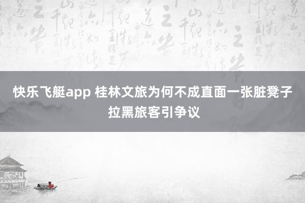 快乐飞艇app 桂林文旅为何不成直面一张脏凳子 拉黑旅客引争议