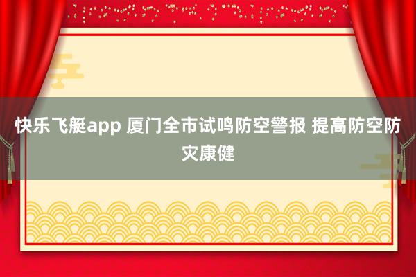 快乐飞艇app 厦门全市试鸣防空警报 提高防空防灾康健