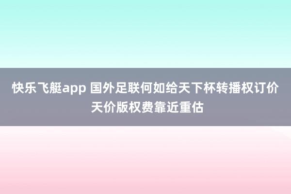 快乐飞艇app 国外足联何如给天下杯转播权订价 天价版权费靠近重估
