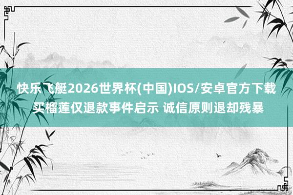 快乐飞艇2026世界杯(中国)IOS/安卓官方下载 买榴莲仅退款事件启示 诚信原则退却残暴