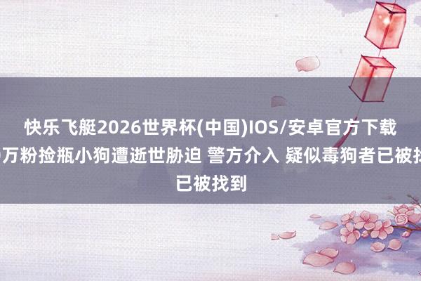 快乐飞艇2026世界杯(中国)IOS/安卓官方下载 50万粉捡瓶小狗遭逝世胁迫 警方介入 疑似毒狗者已被找到