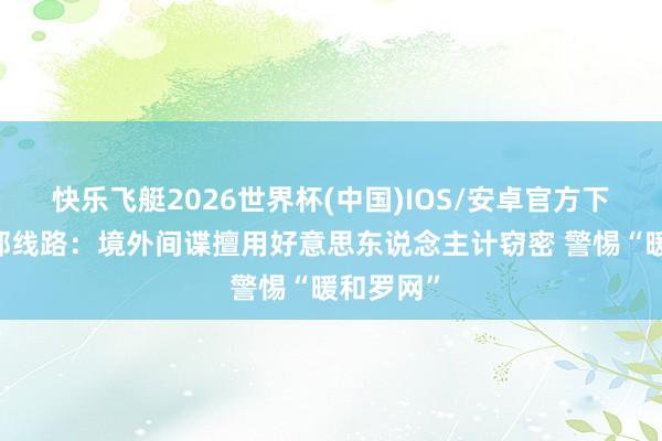 快乐飞艇2026世界杯(中国)IOS/安卓官方下载 国安部线路：境外间谍擅用好意思东说念主计窃密 警惕“暖和罗网”
