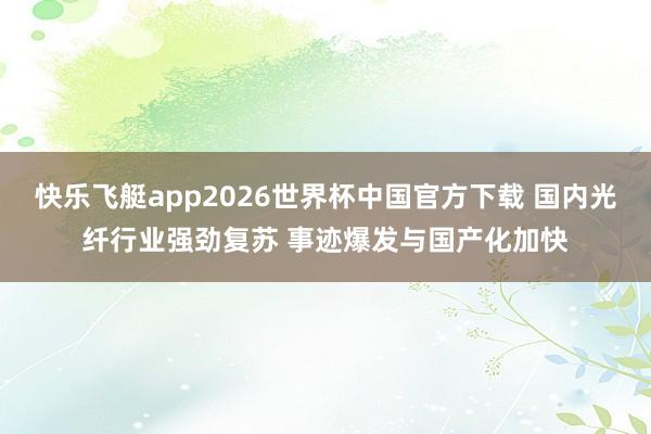 快乐飞艇app2026世界杯中国官方下载 国内光纤行业强劲复苏 事迹爆发与国产化加快
