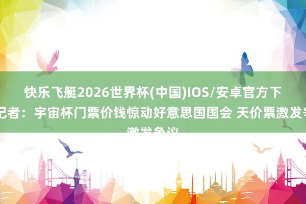 快乐飞艇2026世界杯(中国)IOS/安卓官方下载 记者：宇宙杯门票价钱惊动好意思国国会 天价票激发争议