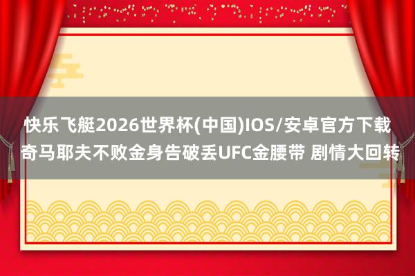 快乐飞艇2026世界杯(中国)IOS/安卓官方下载 奇马耶夫不败金身告破丢UFC金腰带 剧情大回转