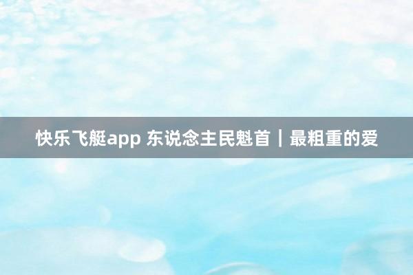 快乐飞艇app 东说念主民魁首｜最粗重的爱