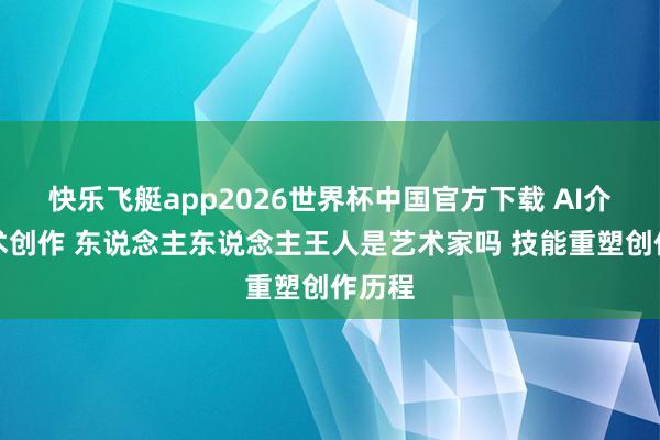 快乐飞艇app2026世界杯中国官方下载 AI介入艺术创作 东说念主东说念主王人是艺术家吗 技能重塑创作历程