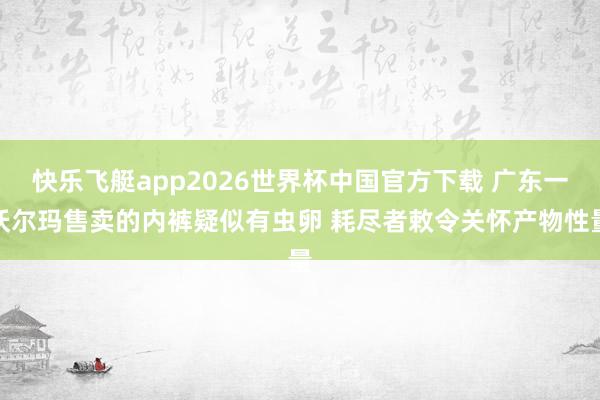 快乐飞艇app2026世界杯中国官方下载 广东一沃尔玛售卖的内裤疑似有虫卵 耗尽者敕令关怀产物性量