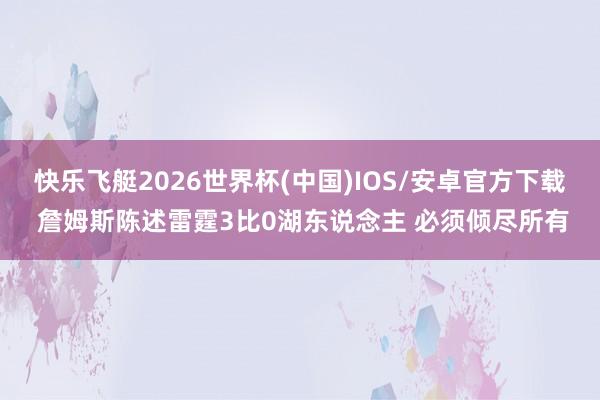 快乐飞艇2026世界杯(中国)IOS/安卓官方下载 詹姆斯陈述雷霆3比0湖东说念主 必须倾尽所有