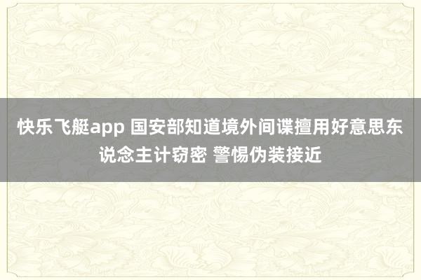 快乐飞艇app 国安部知道境外间谍擅用好意思东说念主计窃密 警惕伪装接近