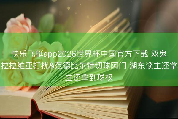 快乐飞艇app2026世界杯中国官方下载 双鬼回追！拉拉维亚打扰&范德比尔特切球阿门 湖东谈主还拿到球权