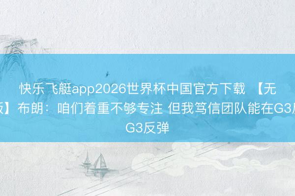 快乐飞艇app2026世界杯中国官方下载 【无缺版】布朗：咱们着重不够专注 但我笃信团队能在G3反弹
