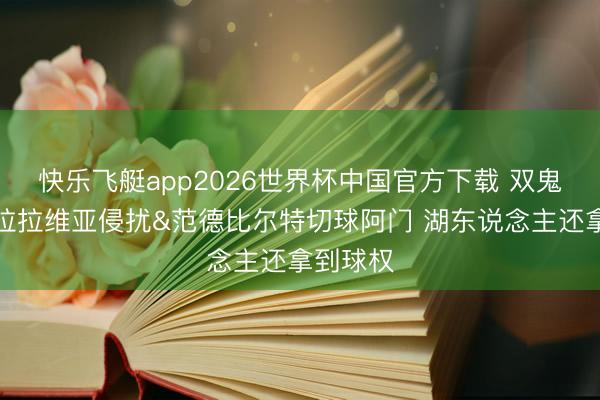 快乐飞艇app2026世界杯中国官方下载 双鬼回追！拉拉维亚侵扰&范德比尔特切球阿门 湖东说念主还拿到球权