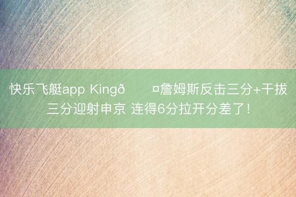 快乐飞艇app King😤詹姆斯反击三分+干拔三分迎射申京 连得6分拉开分差了！