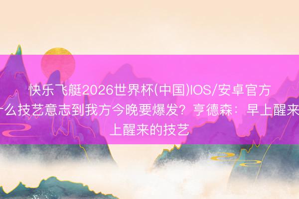 快乐飞艇2026世界杯(中国)IOS/安卓官方下载 什么技艺意志到我方今晚要爆发？亨德森：早上醒来的技艺