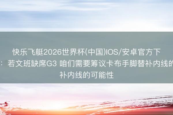 快乐飞艇2026世界杯(中国)IOS/安卓官方下载 米奇：若文班缺席G3 咱们需要筹议卡布手脚替补内线的可能性