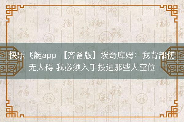 快乐飞艇app 【齐备版】埃奇库姆：我背部伤无大碍 我必须入手投进那些大空位