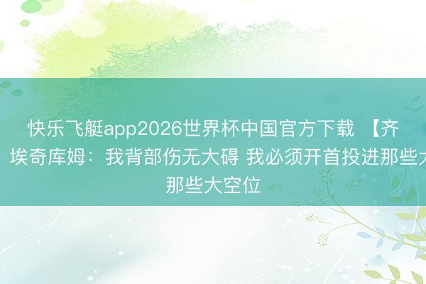 快乐飞艇app2026世界杯中国官方下载 【齐备版】埃奇库姆：我背部伤无大碍 我必须开首投进那些大空位