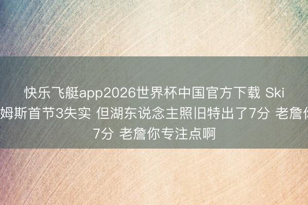 快乐飞艇app2026世界杯中国官方下载 Skip：尽管詹姆斯首节3失实 但湖东说念主照旧特出了7分 老詹你专注点啊