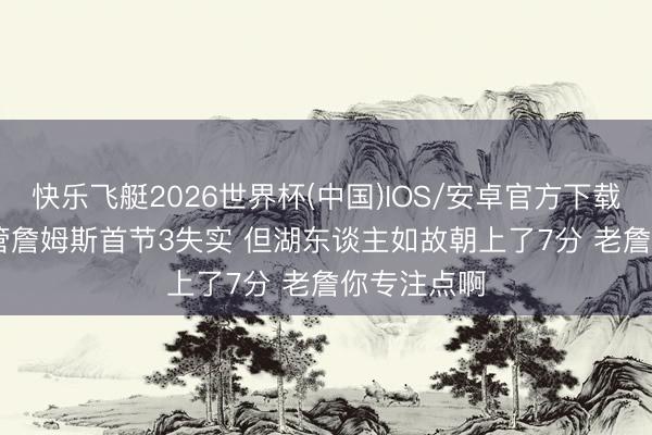 快乐飞艇2026世界杯(中国)IOS/安卓官方下载 Skip：尽管詹姆斯首节3失实 但湖东谈主如故朝上了7分 老詹你专注点啊