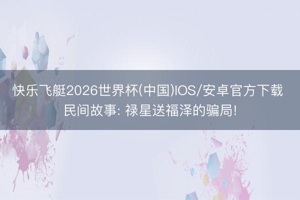 快乐飞艇2026世界杯(中国)IOS/安卓官方下载 民间故事: 禄星送福泽的骗局!