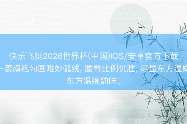 快乐飞艇2026世界杯(中国)IOS/安卓官方下载 董璇一袭旗袍勾画唯妙弧线， 腰臀比例优胜， 尽显东方温婉韵味<a href=