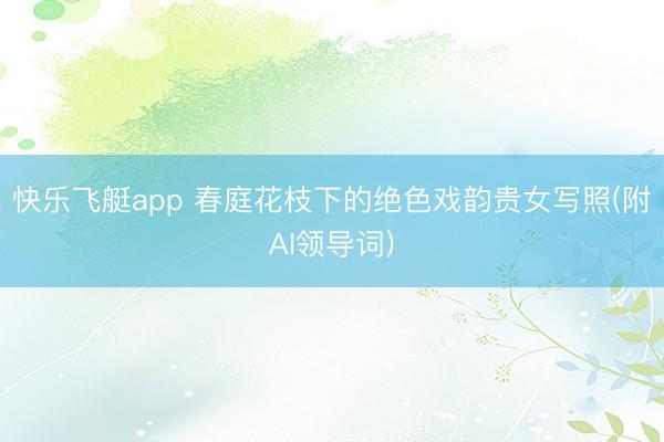 快乐飞艇app 春庭花枝下的绝色戏韵贵女写照(附AI领导词)