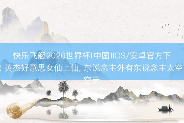 快乐飞艇2026世界杯(中国)IOS/安卓官方下载 英杰好意思女仙上仙， 东说念主外有东说念主太空天