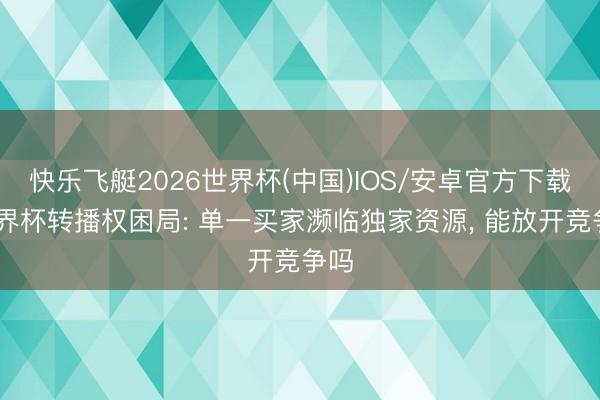 快乐飞艇2026世界杯(中国)IOS/安卓官方下载 世界杯转播权困局: 单一买家濒临独家资源， 能放开竞争吗