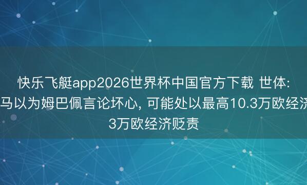 快乐飞艇app2026世界杯中国官方下载 世体: 若皇马以为姆巴佩言论坏心， 可能处以最高10.3万欧经济贬责