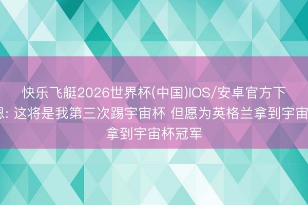 快乐飞艇2026世界杯(中国)IOS/安卓官方下载 凯恩: 这将是我第三次踢宇宙杯 但愿为英格兰拿到宇宙杯冠军