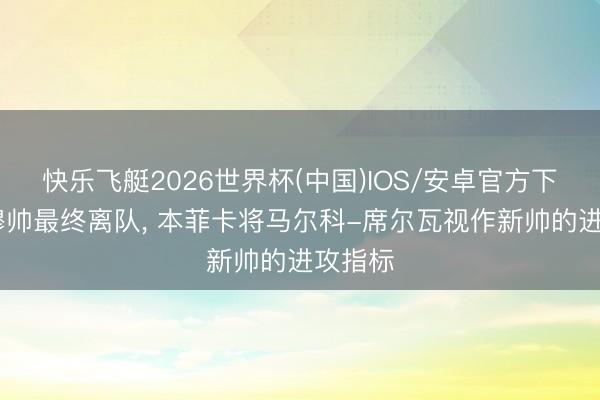 快乐飞艇2026世界杯(中国)IOS/安卓官方下载 若穆帅最终离队， 本菲卡将马尔科-席尔瓦视作新帅的进攻指标