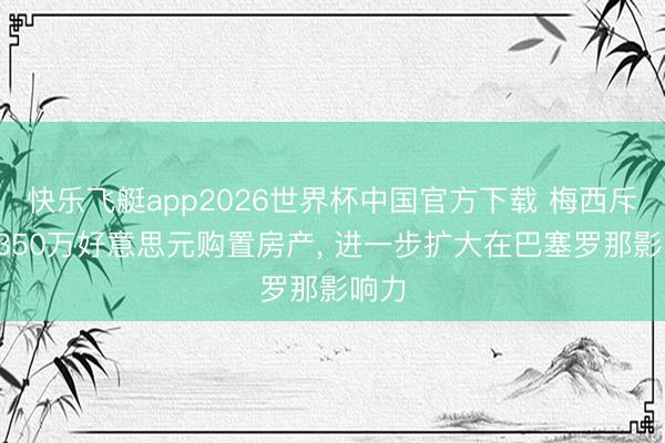 快乐飞艇app2026世界杯中国官方下载 梅西斥资1350万好意思元购置房产, 进一步扩大在巴塞罗那影响力