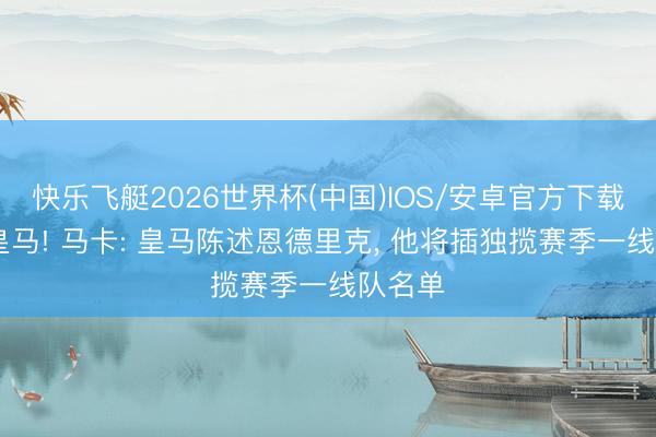 快乐飞艇2026世界杯(中国)IOS/安卓官方下载 重返皇马! 马卡: 皇马陈述恩德里克, 他将插独揽赛季一线队名单