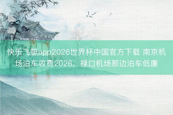 快乐飞艇app2026世界杯中国官方下载 南京机场泊车收费2026，禄口机场那边泊车低廉