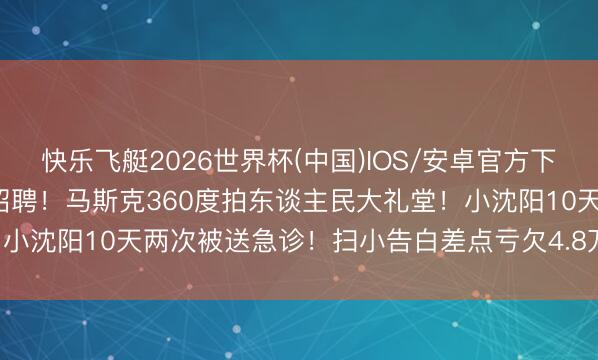 快乐飞艇2026世界杯(中国)IOS/安卓官方下载 31℃！国度动力长春招聘！马斯克360度拍东谈主民大礼堂！小沈阳10天两次被送急诊！扫小告白差点亏欠4.8万！义乌又爆单！